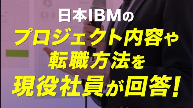 日本IBMのプロジェクト内容や転職方法を現役社員が回答！