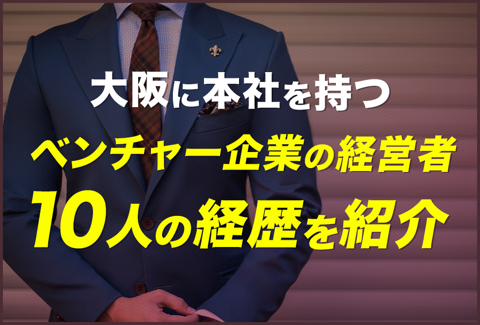 大阪に本社を持つベンチャー企業の経営者、10人の経歴を紹介